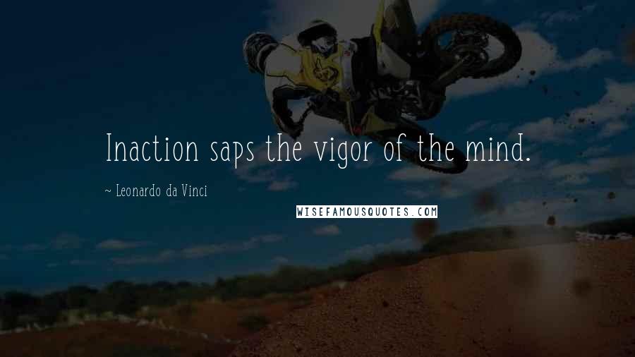 Leonardo Da Vinci Quotes: Inaction saps the vigor of the mind.