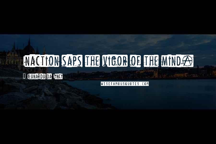 Leonardo Da Vinci Quotes: Inaction saps the vigor of the mind.