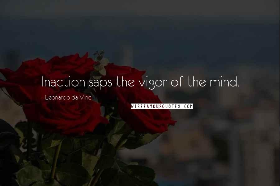 Leonardo Da Vinci Quotes: Inaction saps the vigor of the mind.