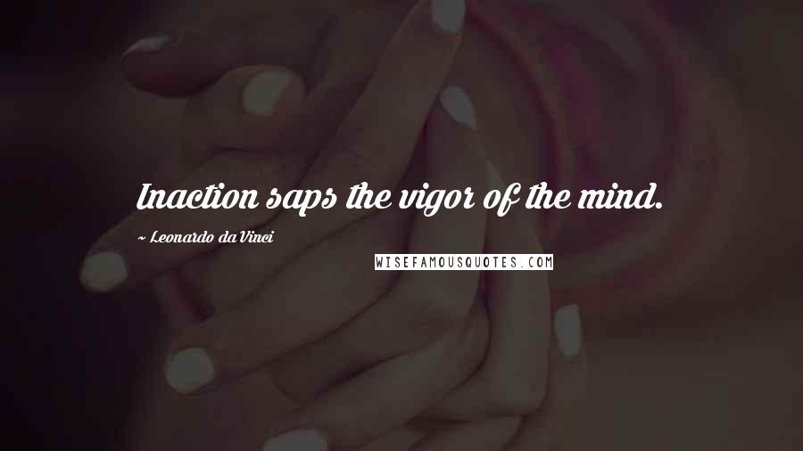 Leonardo Da Vinci Quotes: Inaction saps the vigor of the mind.