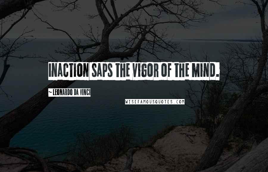 Leonardo Da Vinci Quotes: Inaction saps the vigor of the mind.