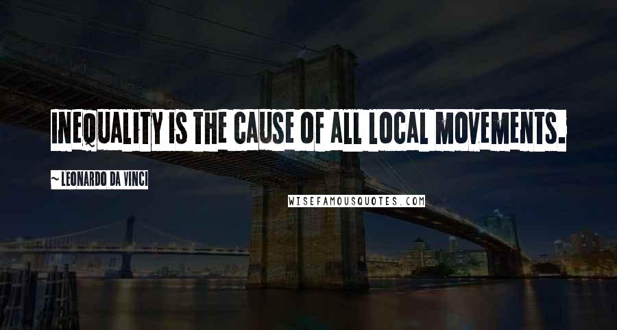 Leonardo Da Vinci Quotes: Inequality is the cause of all local movements.