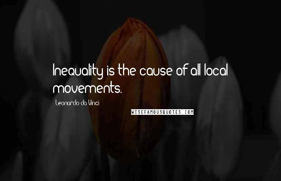 Leonardo Da Vinci Quotes: Inequality is the cause of all local movements.