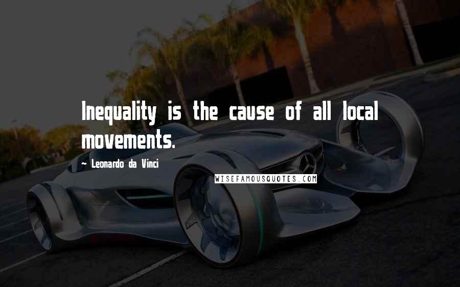 Leonardo Da Vinci Quotes: Inequality is the cause of all local movements.