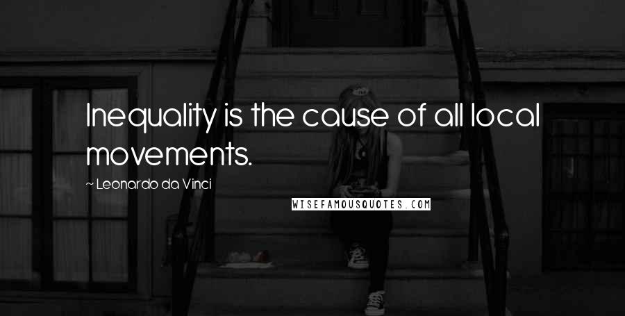 Leonardo Da Vinci Quotes: Inequality is the cause of all local movements.