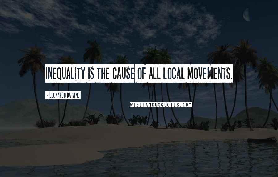 Leonardo Da Vinci Quotes: Inequality is the cause of all local movements.