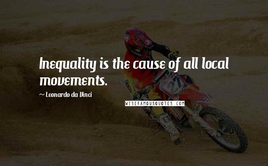 Leonardo Da Vinci Quotes: Inequality is the cause of all local movements.