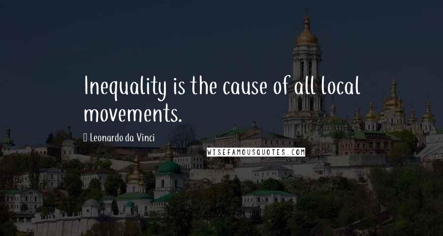 Leonardo Da Vinci Quotes: Inequality is the cause of all local movements.