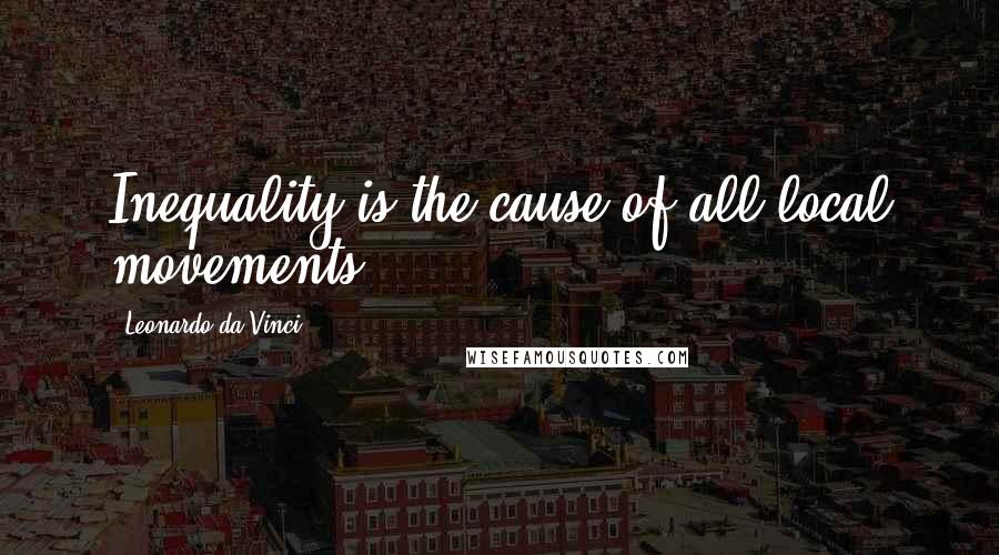 Leonardo Da Vinci Quotes: Inequality is the cause of all local movements.