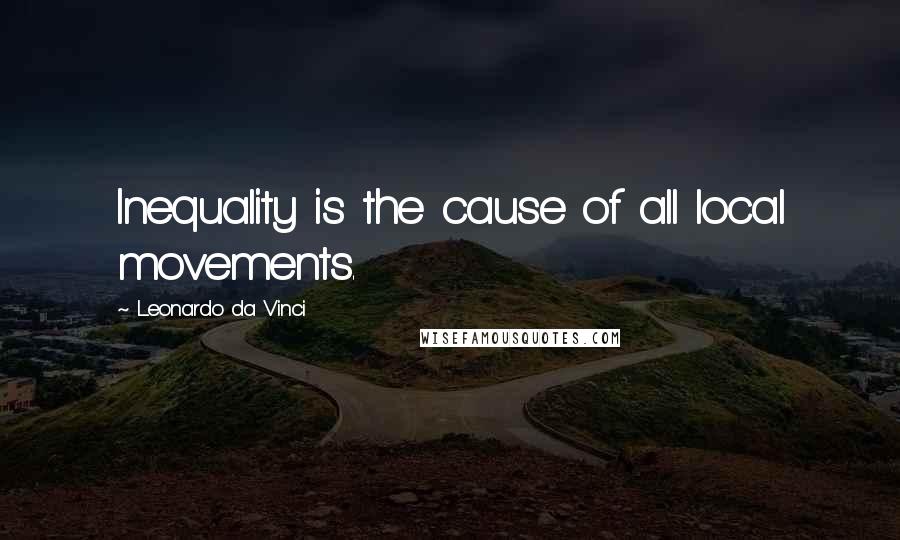 Leonardo Da Vinci Quotes: Inequality is the cause of all local movements.