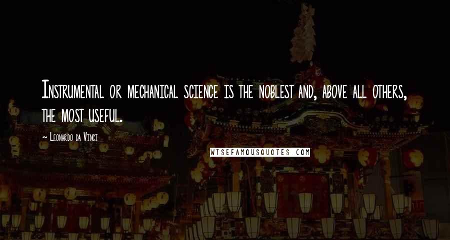 Leonardo Da Vinci Quotes: Instrumental or mechanical science is the noblest and, above all others, the most useful.