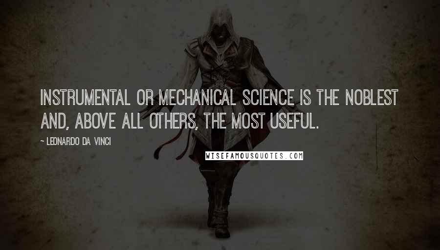 Leonardo Da Vinci Quotes: Instrumental or mechanical science is the noblest and, above all others, the most useful.