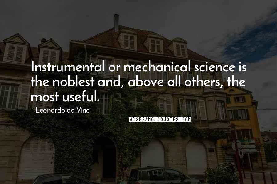 Leonardo Da Vinci Quotes: Instrumental or mechanical science is the noblest and, above all others, the most useful.