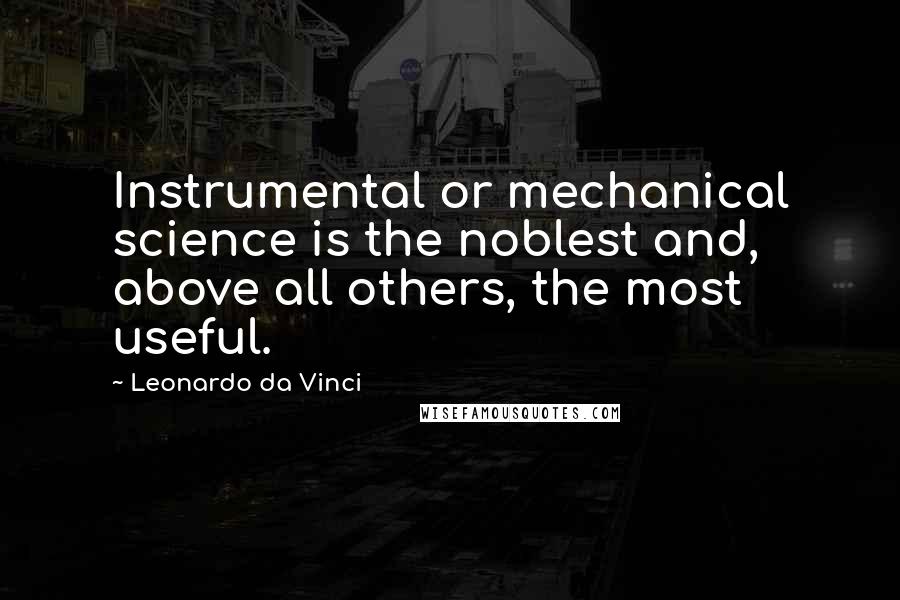 Leonardo Da Vinci Quotes: Instrumental or mechanical science is the noblest and, above all others, the most useful.