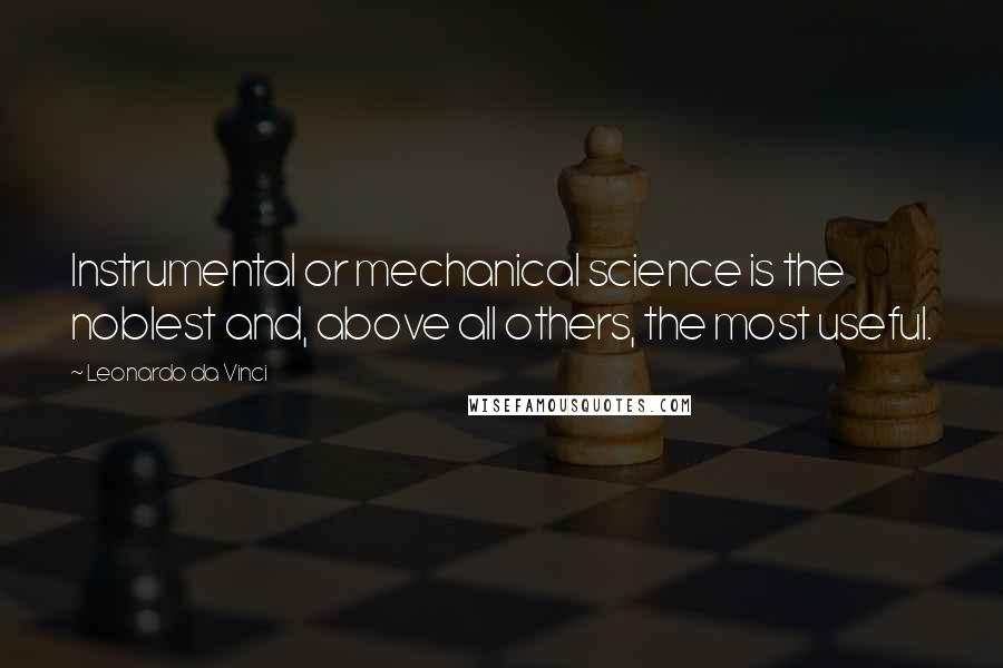 Leonardo Da Vinci Quotes: Instrumental or mechanical science is the noblest and, above all others, the most useful.