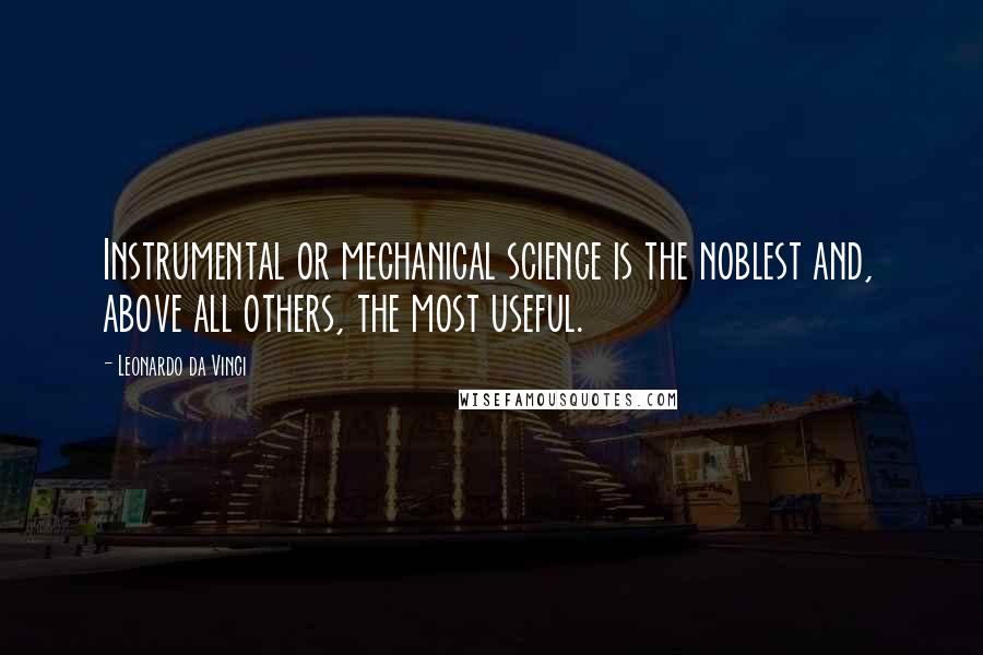 Leonardo Da Vinci Quotes: Instrumental or mechanical science is the noblest and, above all others, the most useful.