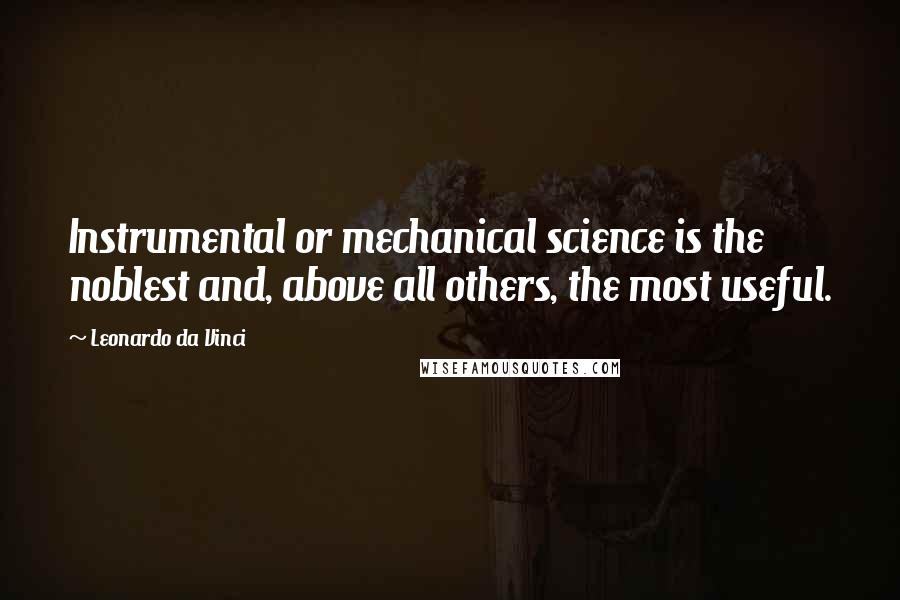 Leonardo Da Vinci Quotes: Instrumental or mechanical science is the noblest and, above all others, the most useful.