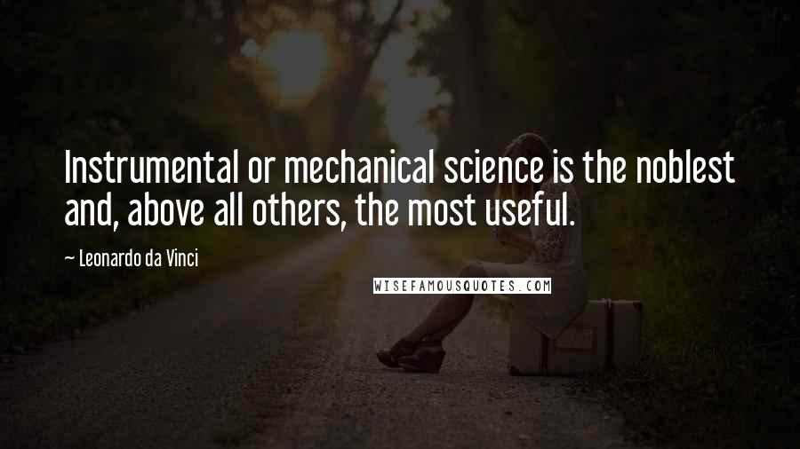 Leonardo Da Vinci Quotes: Instrumental or mechanical science is the noblest and, above all others, the most useful.