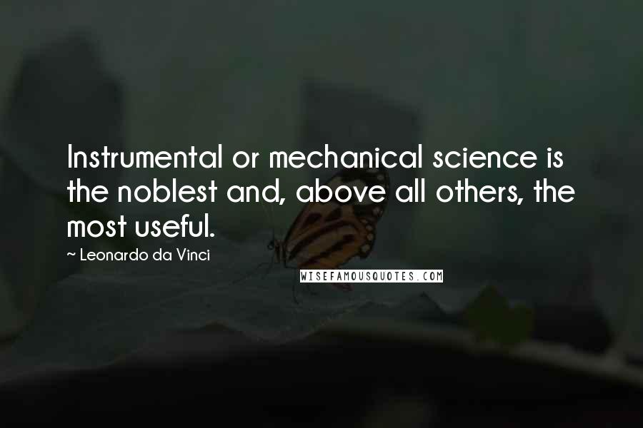 Leonardo Da Vinci Quotes: Instrumental or mechanical science is the noblest and, above all others, the most useful.