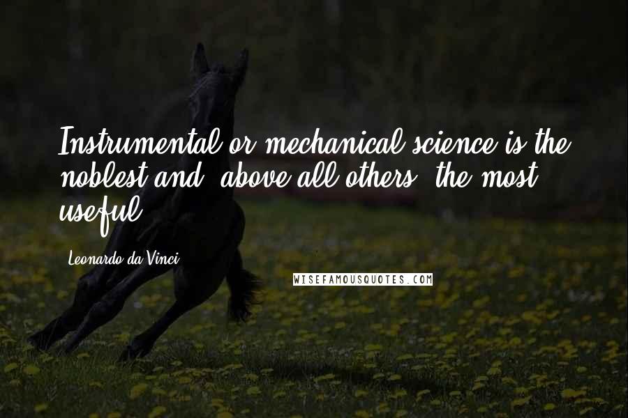 Leonardo Da Vinci Quotes: Instrumental or mechanical science is the noblest and, above all others, the most useful.