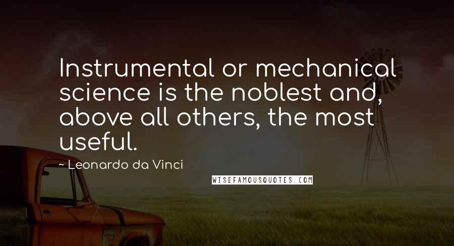 Leonardo Da Vinci Quotes: Instrumental or mechanical science is the noblest and, above all others, the most useful.