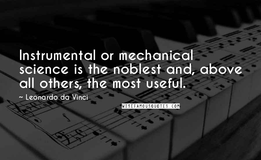 Leonardo Da Vinci Quotes: Instrumental or mechanical science is the noblest and, above all others, the most useful.