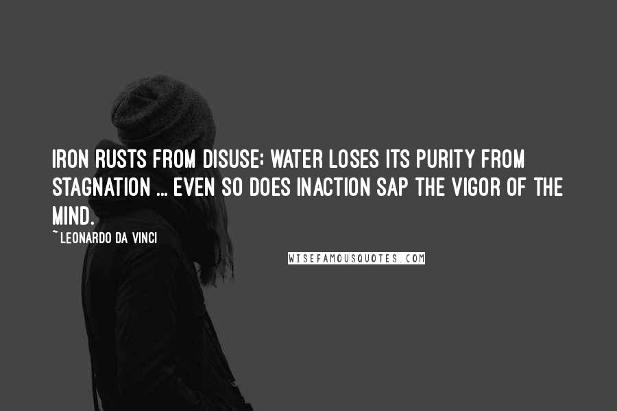 Leonardo Da Vinci Quotes: Iron rusts from disuse; water loses its purity from stagnation ... even so does inaction sap the vigor of the mind.