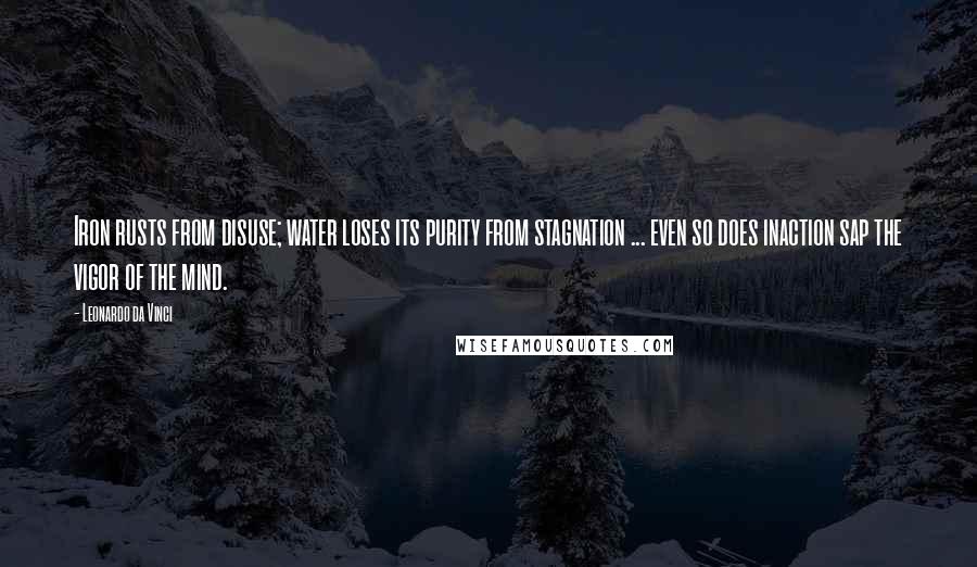 Leonardo Da Vinci Quotes: Iron rusts from disuse; water loses its purity from stagnation ... even so does inaction sap the vigor of the mind.