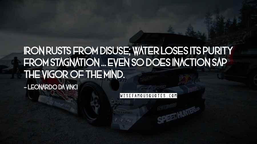 Leonardo Da Vinci Quotes: Iron rusts from disuse; water loses its purity from stagnation ... even so does inaction sap the vigor of the mind.