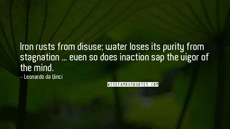 Leonardo Da Vinci Quotes: Iron rusts from disuse; water loses its purity from stagnation ... even so does inaction sap the vigor of the mind.