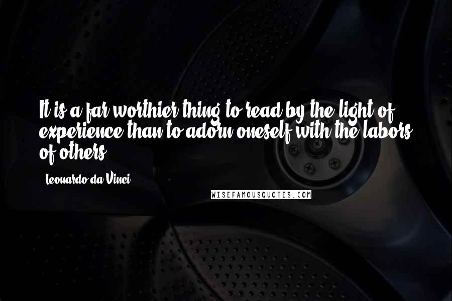 Leonardo Da Vinci Quotes: It is a far worthier thing to read by the light of experience than to adorn oneself with the labors of others.