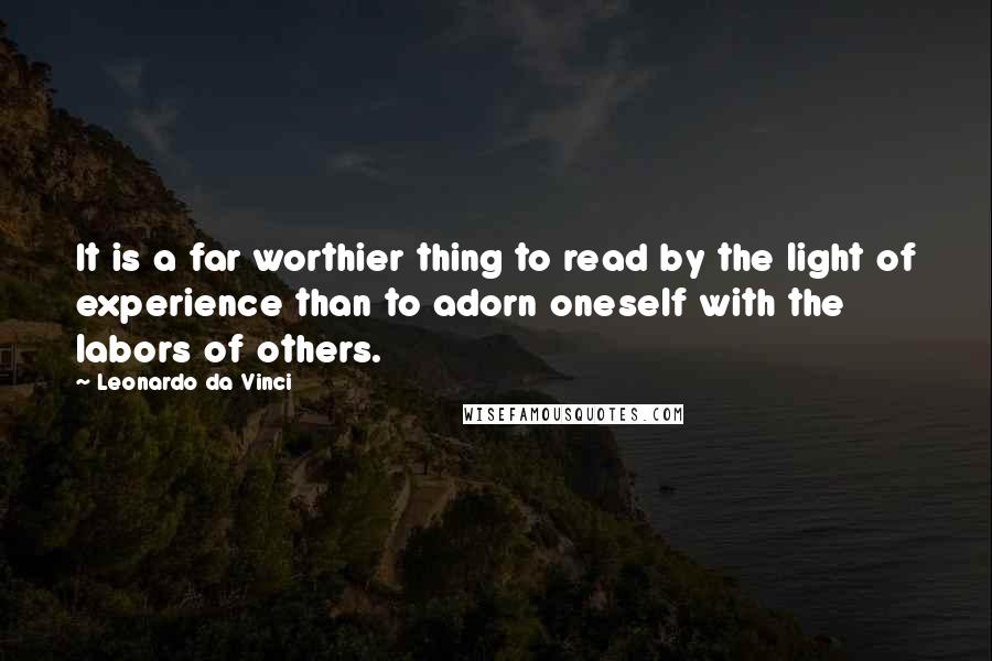 Leonardo Da Vinci Quotes: It is a far worthier thing to read by the light of experience than to adorn oneself with the labors of others.