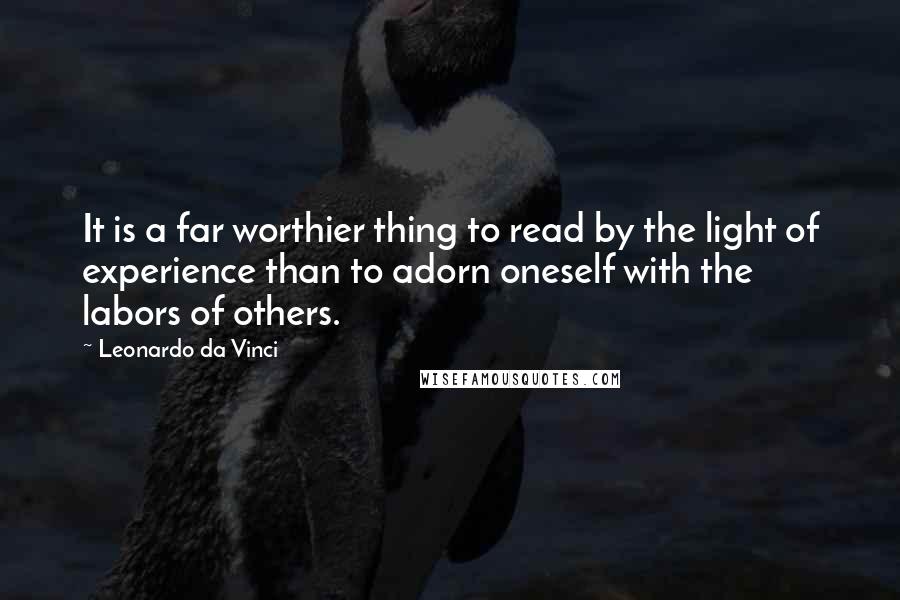 Leonardo Da Vinci Quotes: It is a far worthier thing to read by the light of experience than to adorn oneself with the labors of others.