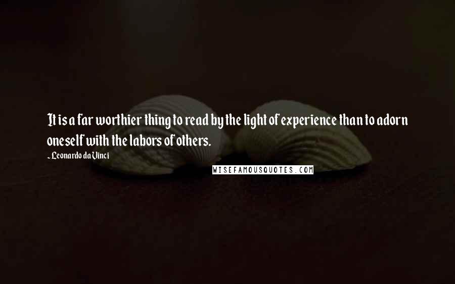 Leonardo Da Vinci Quotes: It is a far worthier thing to read by the light of experience than to adorn oneself with the labors of others.