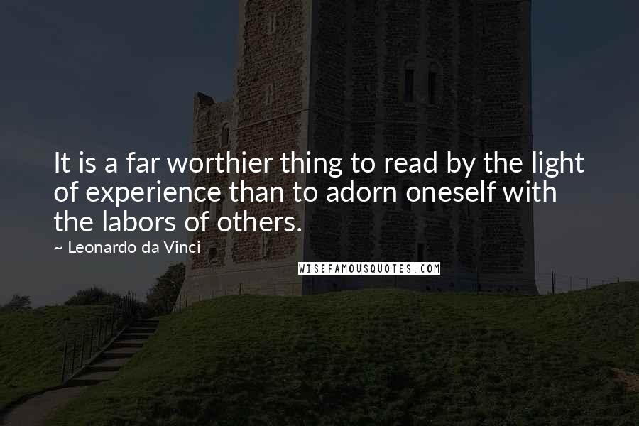 Leonardo Da Vinci Quotes: It is a far worthier thing to read by the light of experience than to adorn oneself with the labors of others.