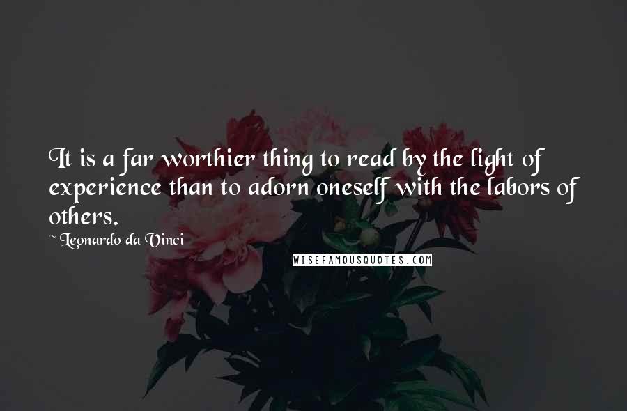 Leonardo Da Vinci Quotes: It is a far worthier thing to read by the light of experience than to adorn oneself with the labors of others.