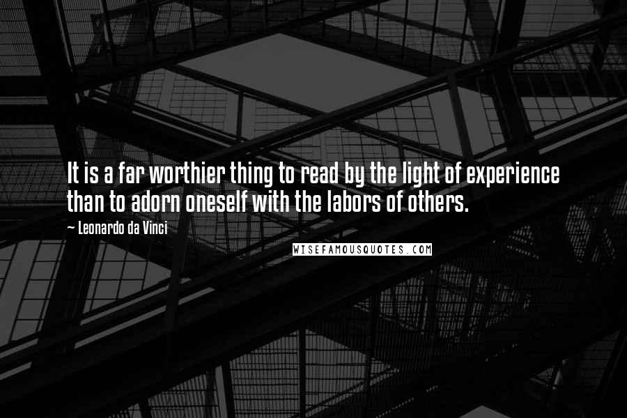 Leonardo Da Vinci Quotes: It is a far worthier thing to read by the light of experience than to adorn oneself with the labors of others.