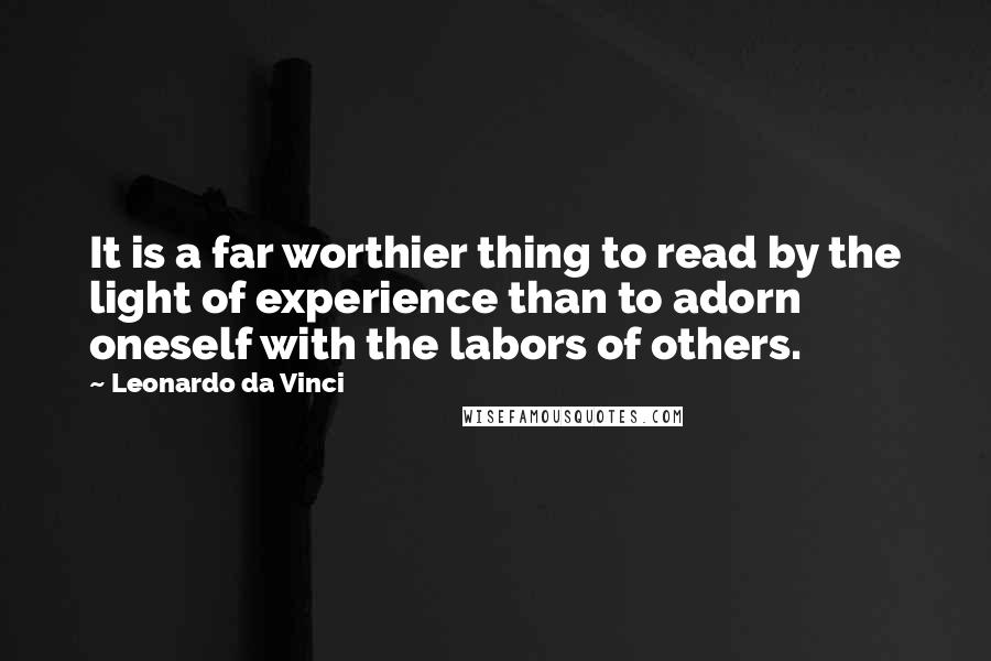 Leonardo Da Vinci Quotes: It is a far worthier thing to read by the light of experience than to adorn oneself with the labors of others.