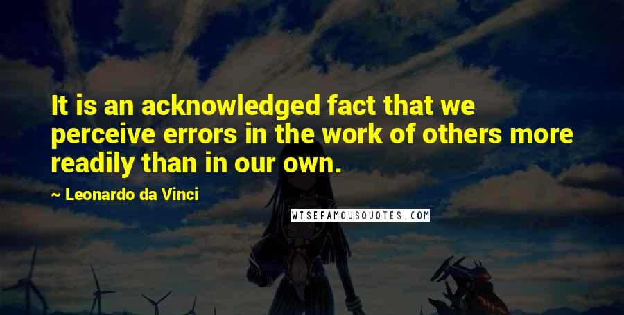 Leonardo Da Vinci Quotes: It is an acknowledged fact that we perceive errors in the work of others more readily than in our own.