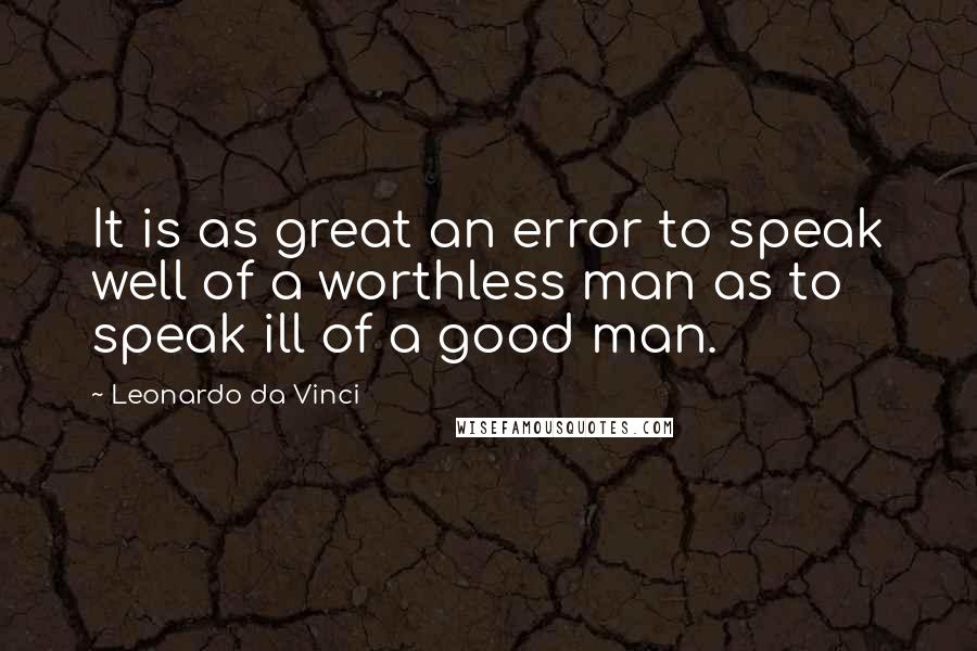 Leonardo Da Vinci Quotes: It is as great an error to speak well of a worthless man as to speak ill of a good man.