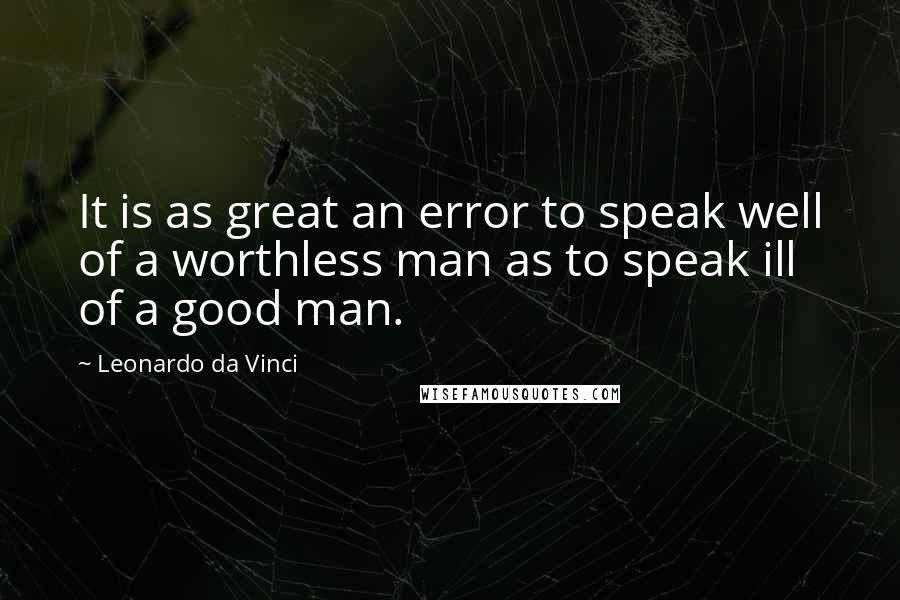 Leonardo Da Vinci Quotes: It is as great an error to speak well of a worthless man as to speak ill of a good man.