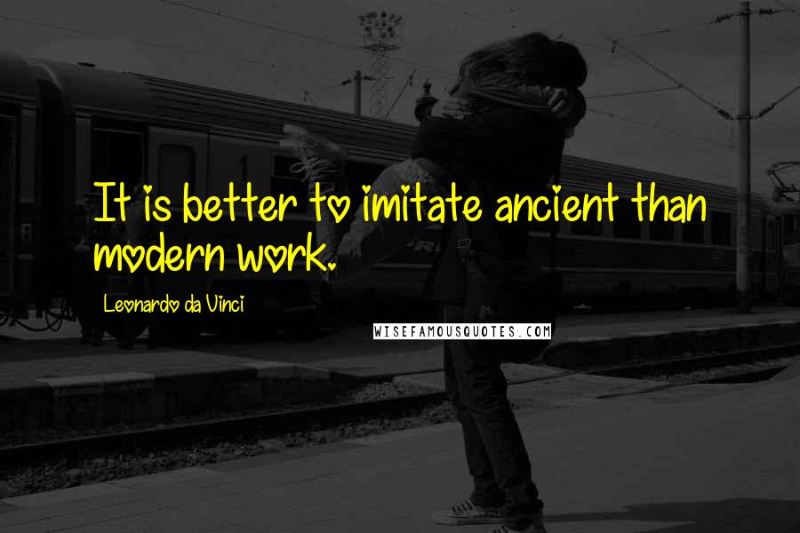 Leonardo Da Vinci Quotes: It is better to imitate ancient than modern work.