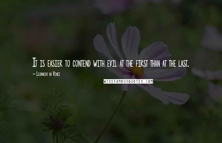 Leonardo Da Vinci Quotes: It is easier to contend with evil at the first than at the last.