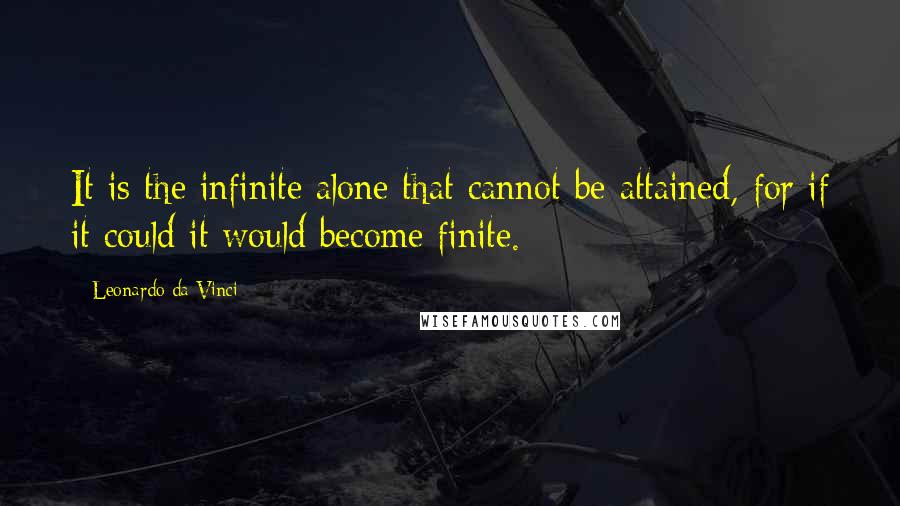Leonardo Da Vinci Quotes: It is the infinite alone that cannot be attained, for if it could it would become finite.