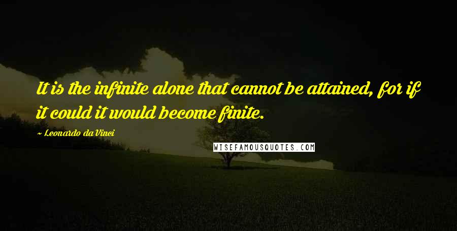 Leonardo Da Vinci Quotes: It is the infinite alone that cannot be attained, for if it could it would become finite.