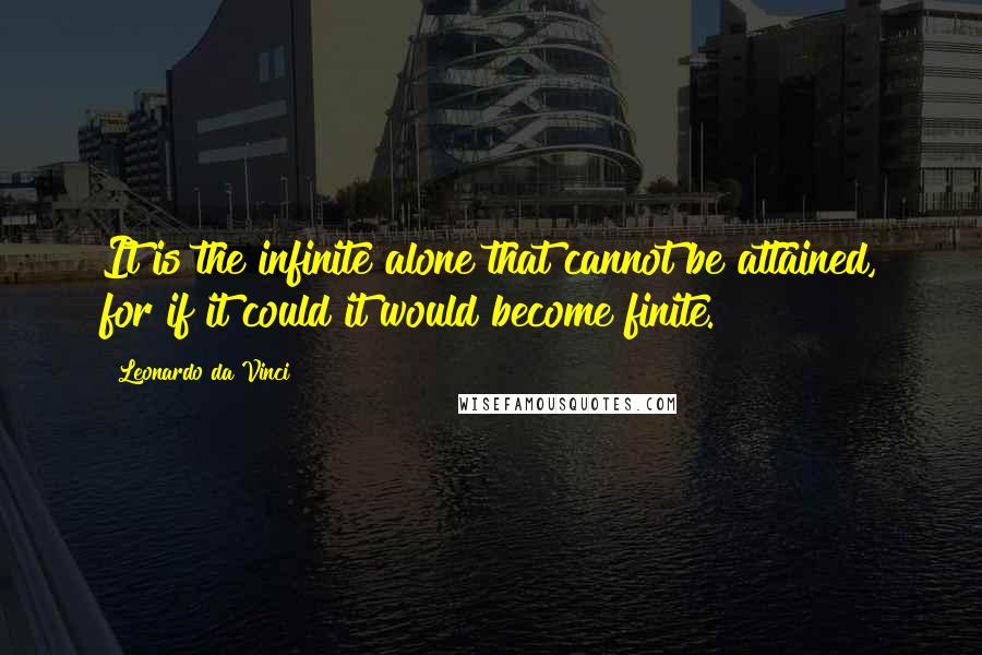 Leonardo Da Vinci Quotes: It is the infinite alone that cannot be attained, for if it could it would become finite.