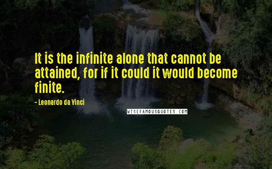 Leonardo Da Vinci Quotes: It is the infinite alone that cannot be attained, for if it could it would become finite.