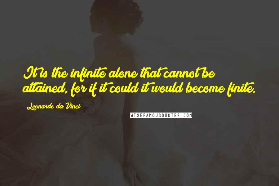 Leonardo Da Vinci Quotes: It is the infinite alone that cannot be attained, for if it could it would become finite.