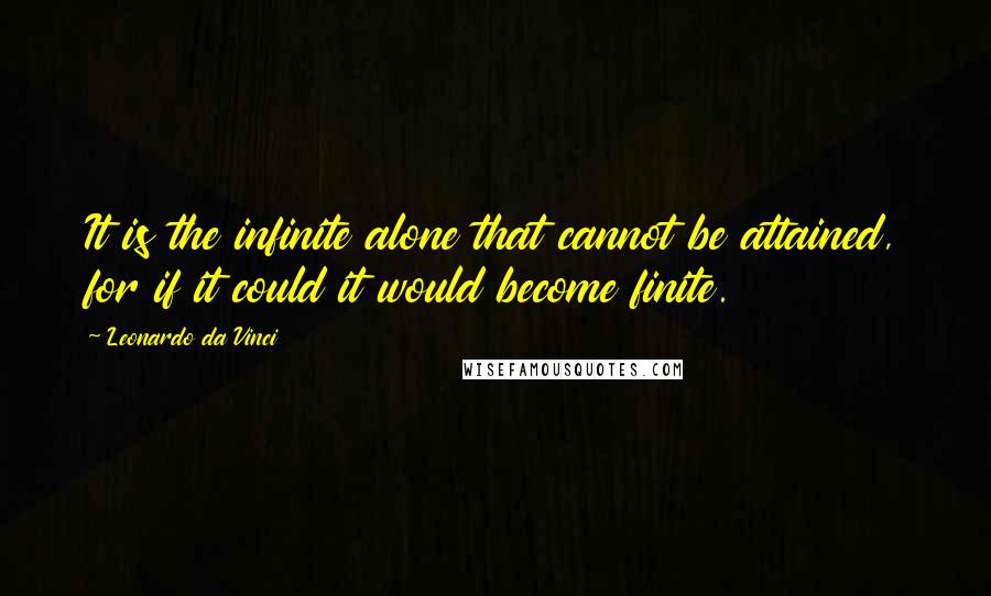 Leonardo Da Vinci Quotes: It is the infinite alone that cannot be attained, for if it could it would become finite.