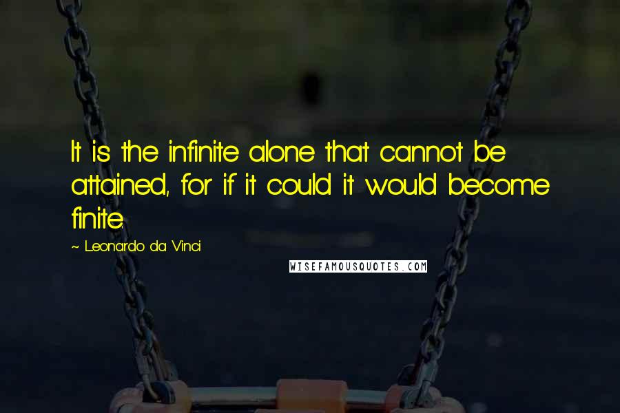 Leonardo Da Vinci Quotes: It is the infinite alone that cannot be attained, for if it could it would become finite.